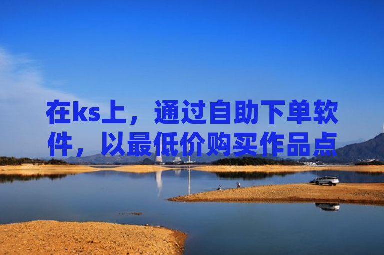 在ks上，通过自助下单软件，以最低价购买作品点赞服务，轻松提升qq空间动态说说的人气。