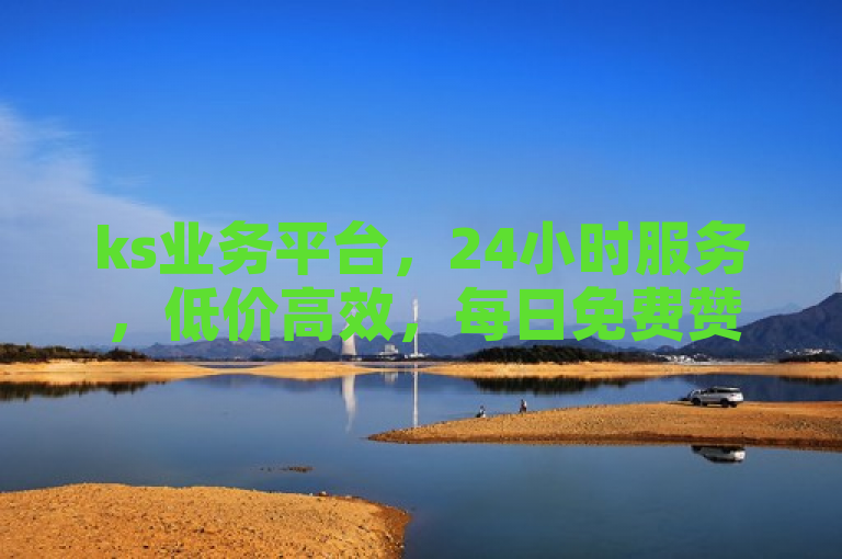 ks业务平台，24小时服务，低价高效，每日免费赞领取，探索无限可能。