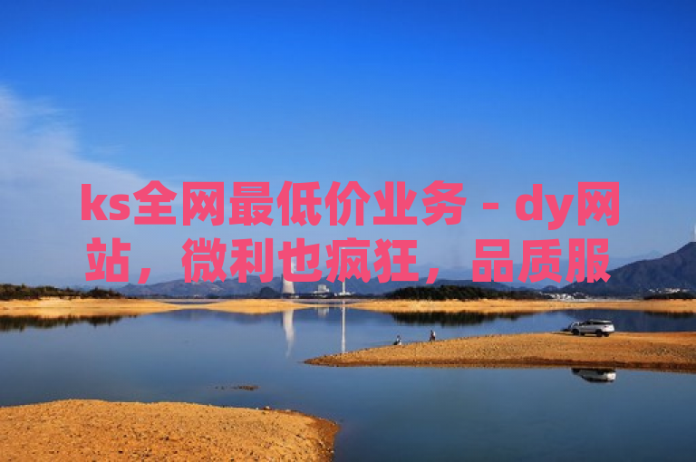 ks全网最低价业务 - dy网站，微利也疯狂，品质服务不打折扣！