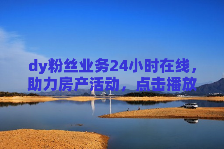 dy粉丝业务24小时在线，助力房产活动，点击播放即享优惠。