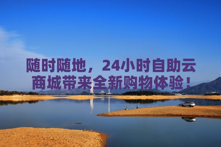随时随地，24小时自助云商城带来全新购物体验！