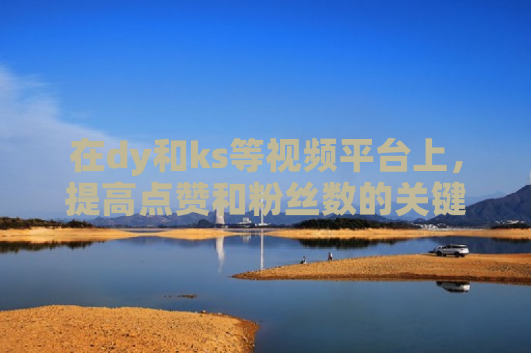 在dy和ks等视频平台上，提高点赞和粉丝数的关键在于内容质量和创意。