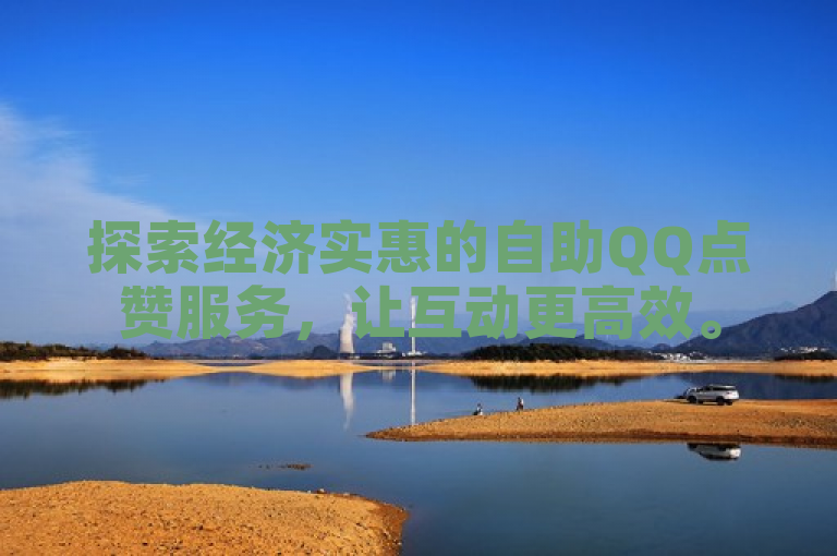 探索经济实惠的自助QQ点赞服务，让互动更高效。