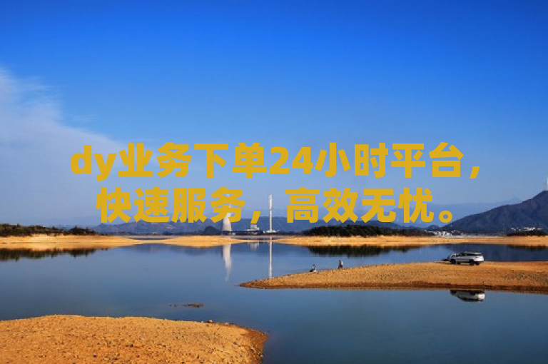 dy业务下单24小时平台，快速服务，高效无忧。