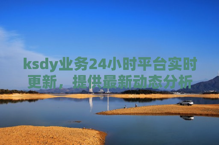 ksdy业务24小时平台实时更新，提供最新动态分析。