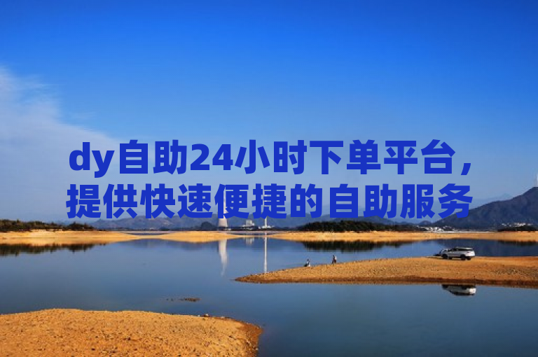 dy自助24小时下单平台，提供快速便捷的自助服务。