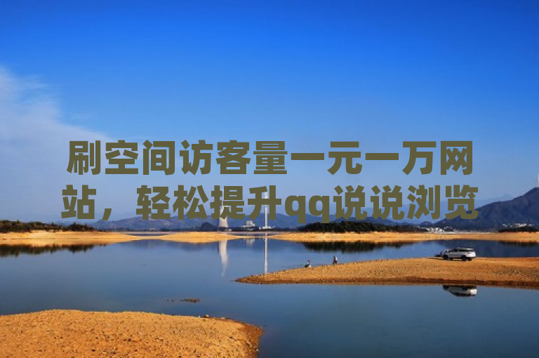 刷空间访客量一元一万网站，轻松提升qq说说浏览量记录。