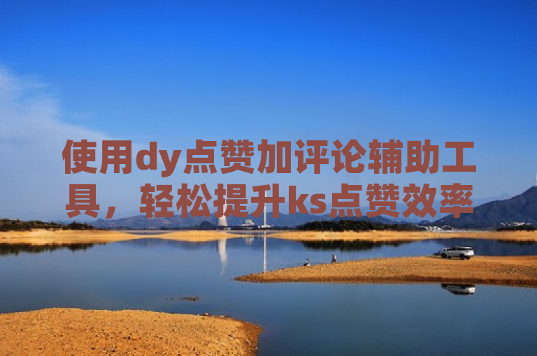 使用dy点赞加评论辅助工具，轻松提升ks点赞效率。