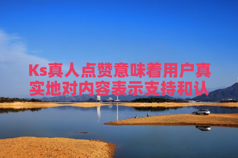 Ks真人点赞意味着用户真实地对内容表示支持和认可。