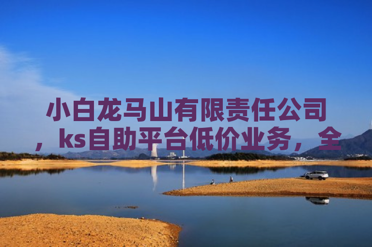 小白龙马山有限责任公司，ks自助平台低价业务，全网最低价，买热度仅需0.01元。