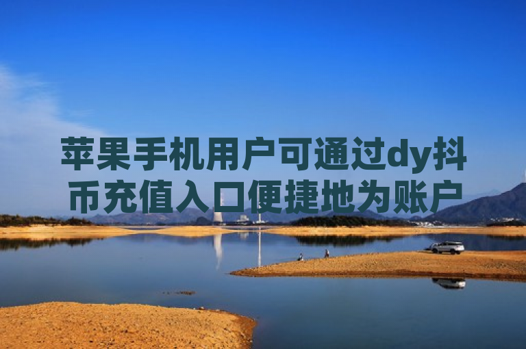苹果手机用户可通过dy抖币充值入口便捷地为账户充值。