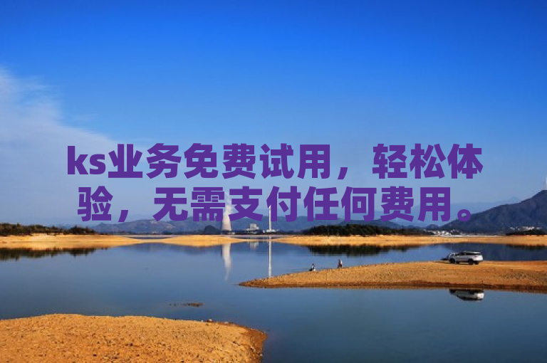 ks业务免费试用，轻松体验，无需支付任何费用。