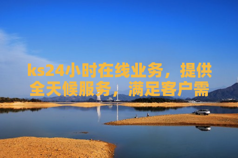 ks24小时在线业务，提供全天候服务，满足客户需求。