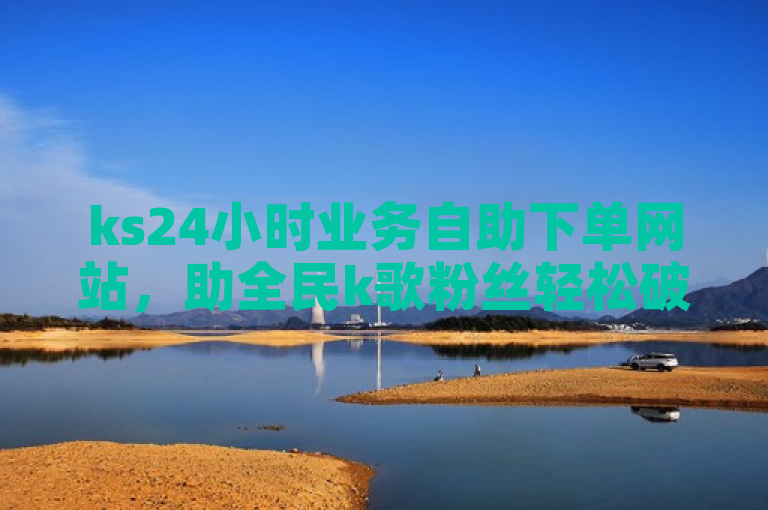 ks24小时业务自助下单网站，助全民k歌粉丝轻松破千。