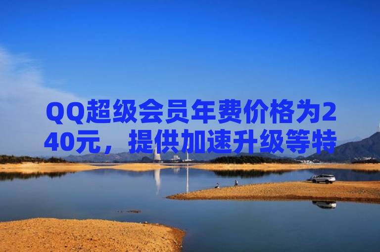 QQ超级会员年费价格为240元，提供加速升级等特权服务。