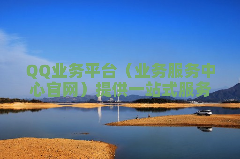 QQ业务平台（业务服务中心官网）提供一站式服务，便捷高效。