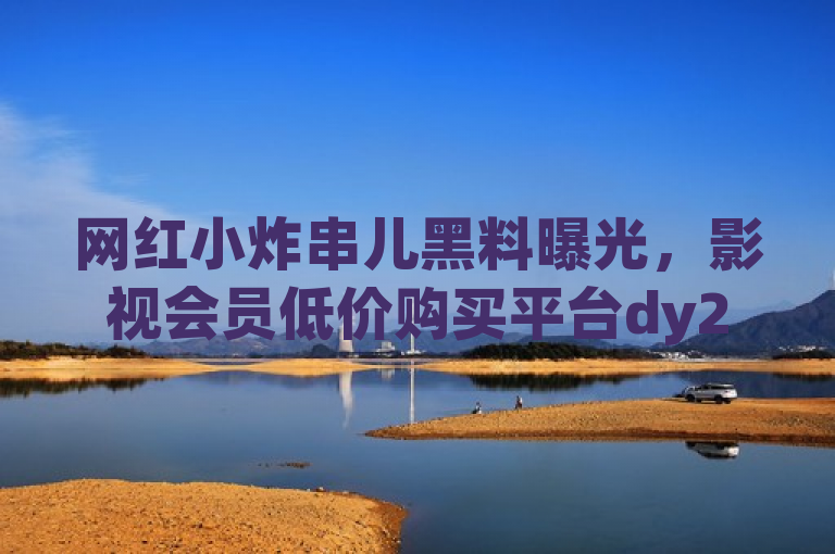 网红小炸串儿黑料曝光，影视会员低价购买平台dy24小时免费下单，ks短视频3500部。