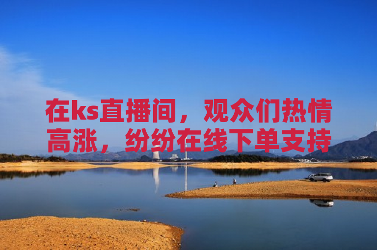 在ks直播间，观众们热情高涨，纷纷在线下单支持。
