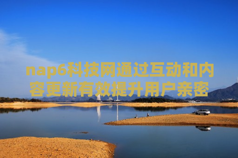 nap6科技网通过互动和内容更新有效提升用户亲密度。
