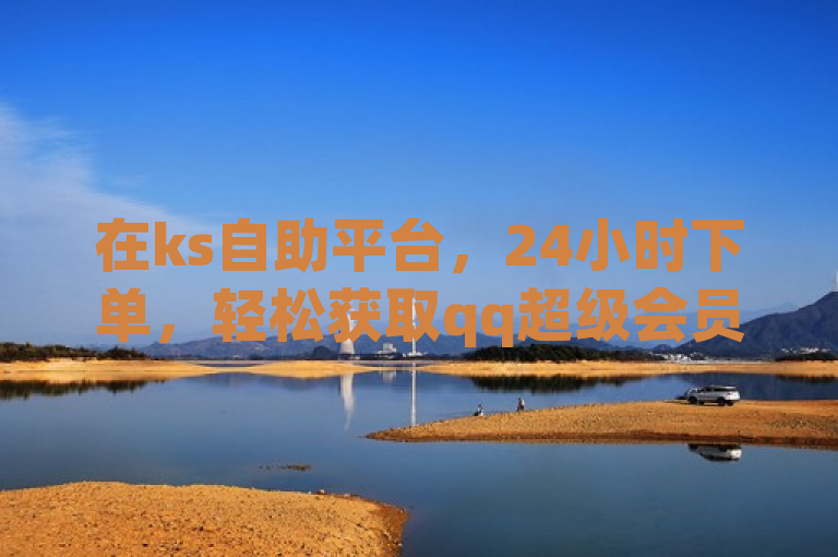 在ks自助平台，24小时下单，轻松获取qq超级会员免费福利。