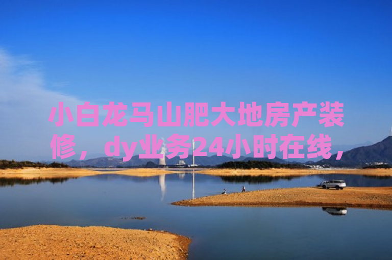小白龙马山肥大地房产装修，dy业务24小时在线，ks点赞秒1000双击0.01元。