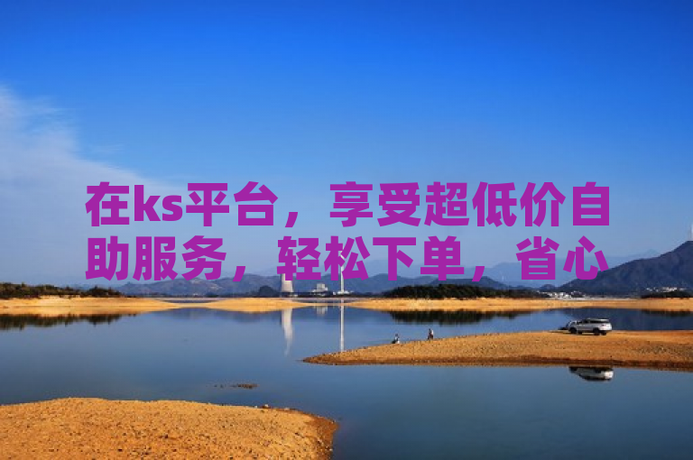 在ks平台，享受超低价自助服务，轻松下单，省心又省钱。