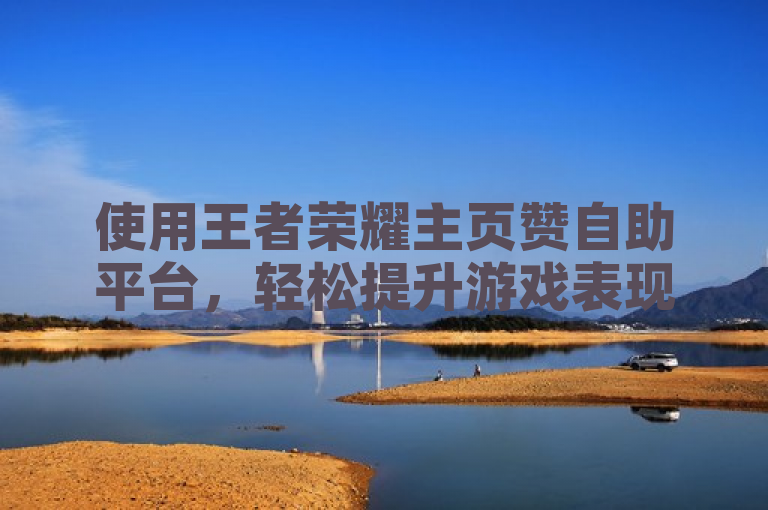 使用王者荣耀主页赞自助平台，轻松提升游戏表现，成为王者！