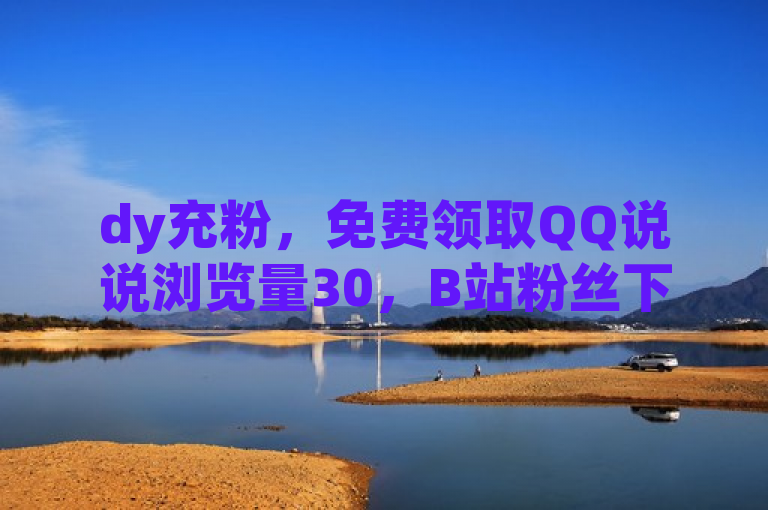 dy充粉，免费领取QQ说说浏览量30，B站粉丝下单享优惠。