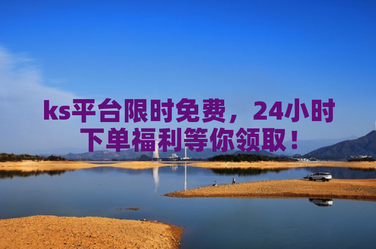 ks平台限时免费，24小时下单福利等你领取！
