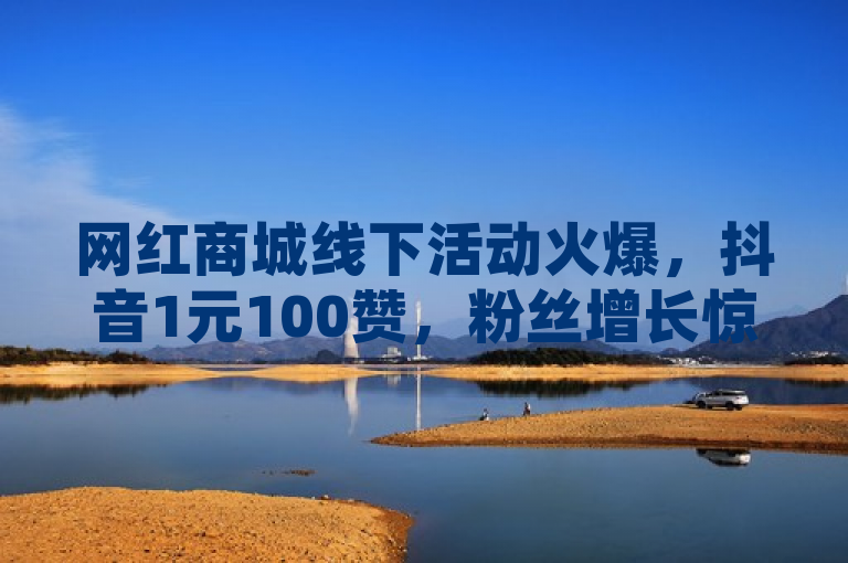 网红商城线下活动火爆，抖音1元100赞，粉丝增长惊喜不断！