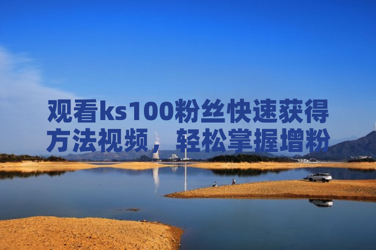 观看ks100粉丝快速获得方法视频，轻松掌握增粉技巧。