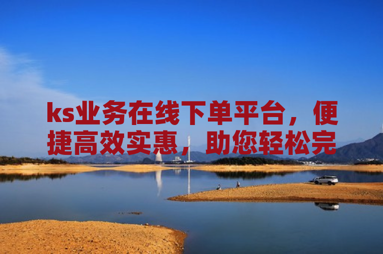 ks业务在线下单平台，便捷高效实惠，助您轻松完成业务需求。