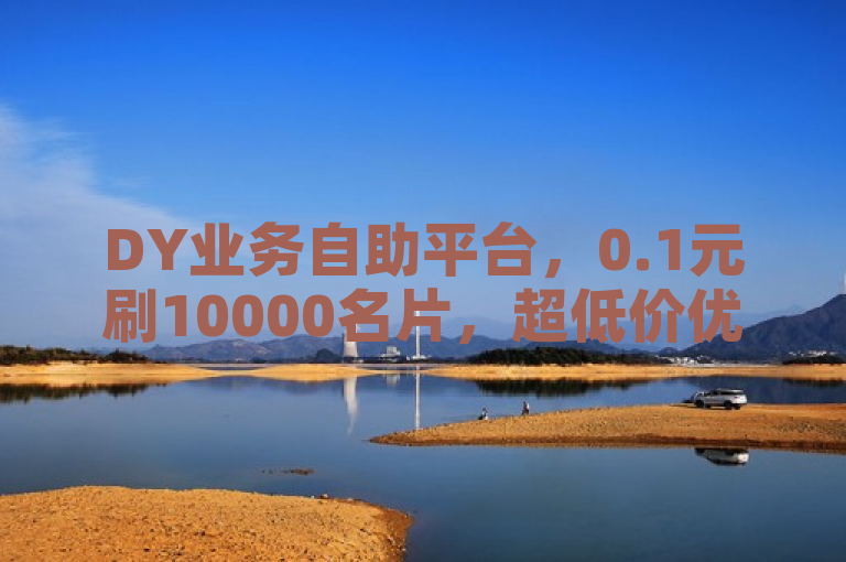 DY业务自助平台，0.1元刷10000名片，超低价优惠。