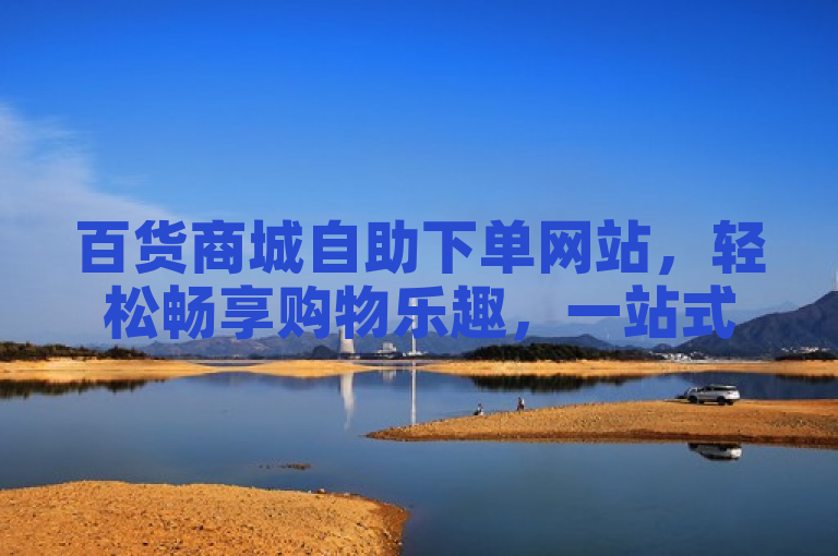 百货商城自助下单网站，轻松畅享购物乐趣，一站式体验。