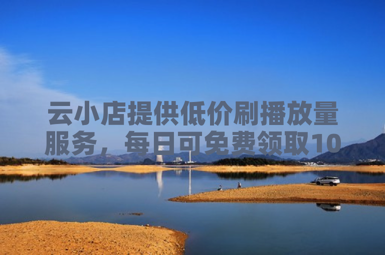 云小店提供低价刷播放量服务，每日可免费领取1000播放量。
