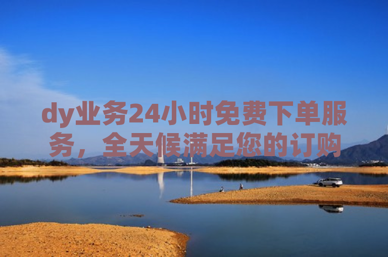 dy业务24小时免费下单服务，全天候满足您的订购需求。