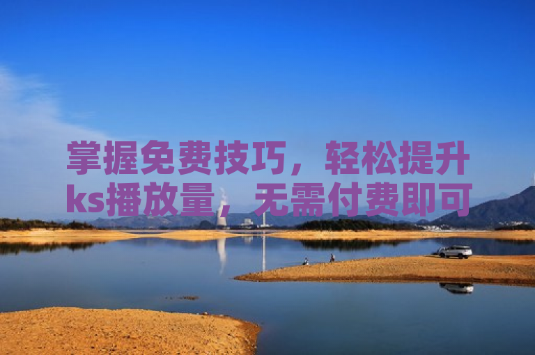 掌握免费技巧，轻松提升ks播放量，无需付费即可实现。