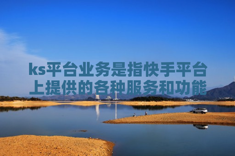 ks平台业务是指快手平台上提供的各种服务和功能，旨在满足用户多样化的需求。