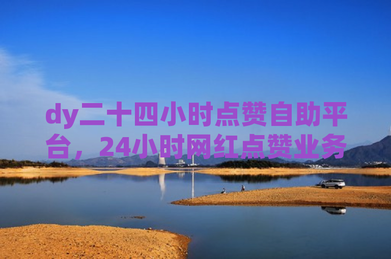 dy二十四小时点赞自助平台，24小时网红点赞业务区，快速提升人气。