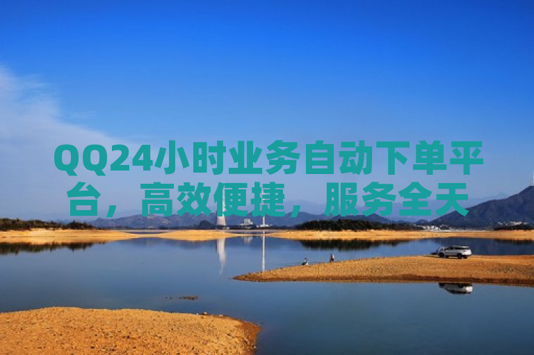 QQ24小时业务自动下单平台，高效便捷，服务全天候。