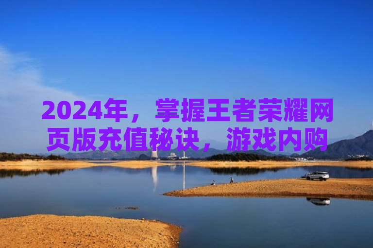 2024年，掌握王者荣耀网页版充值秘诀，游戏内购轻松搞定！
