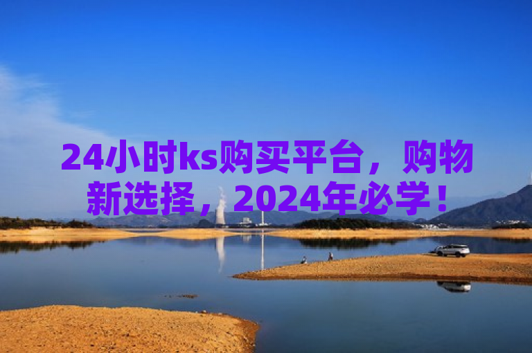 24小时ks购买平台，购物新选择，2024年必学！