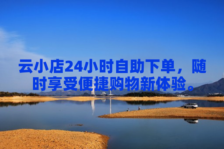 云小店24小时自助下单，随时享受便捷购物新体验。