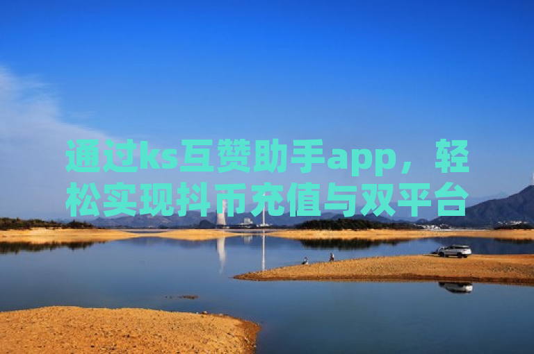 通过ks互赞助手app，轻松实现抖币充值与双平台直播。