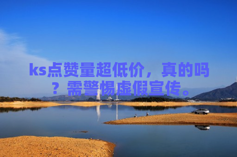ks点赞量超低价，真的吗？需警惕虚假宣传。