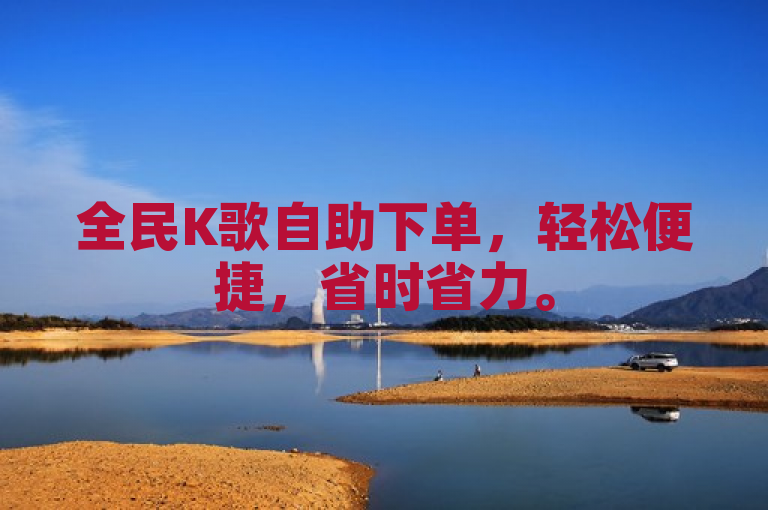 全民K歌自助下单，轻松便捷，省时省力。