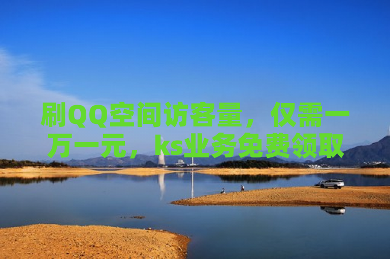 刷QQ空间访客量，仅需一万一元，ks业务免费领取。