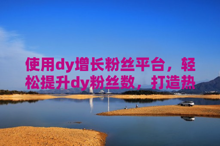 使用dy增长粉丝平台，轻松提升dy粉丝数，打造热门账号。