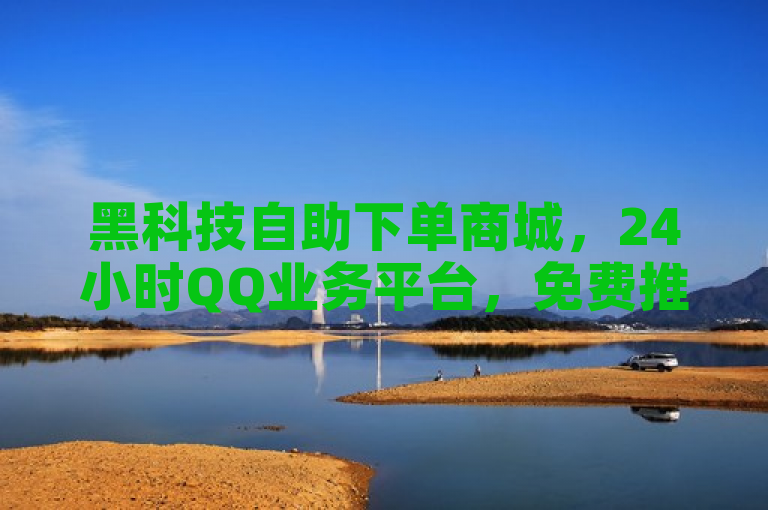 黑科技自助下单商城，24小时QQ业务平台，免费推广引流，价格实惠。
