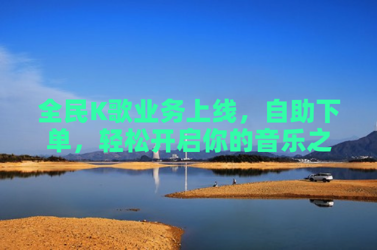 全民K歌业务上线，自助下单，轻松开启你的音乐之旅。